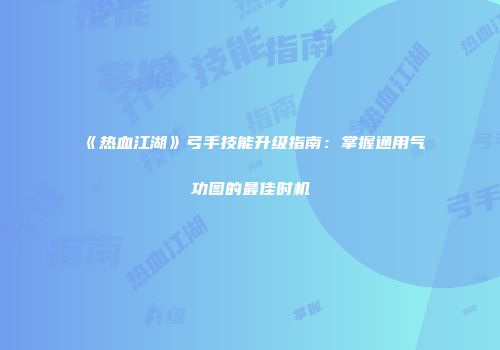《热血江湖》弓手技能升级指南：掌握通用气功图的最佳时机