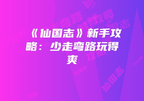 《仙国志》新手攻略：少走弯路玩得爽