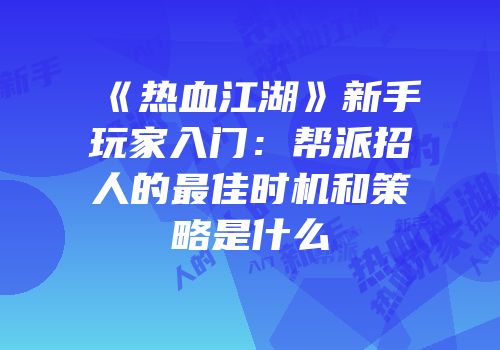 《热血江湖》新手玩家入门：帮派招人的最佳时机和策略是什么