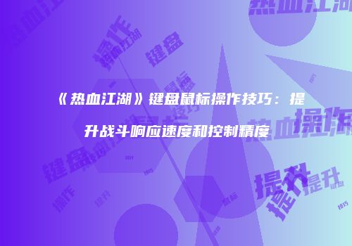 《热血江湖》键盘鼠标操作技巧：提升战斗响应速度和控制精度