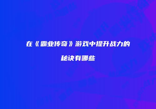 在《霸业传奇》游戏中提升战力的秘诀有哪些