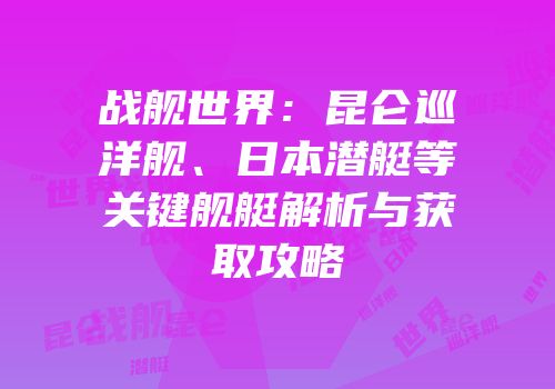 战舰世界：昆仑巡洋舰、日本潜艇等关键舰艇解析与获取攻略
