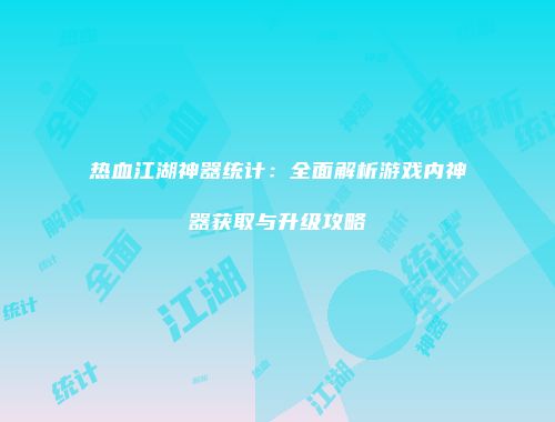 热血江湖神器统计:全面解析游戏内神器获取与升级攻略