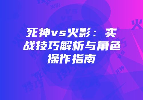 死神vs火影：实战技巧解析与角色操作指南