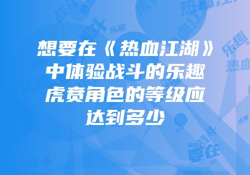 想要在《热血江湖》中体验战斗的乐趣虎贲角色的等级应达到多少