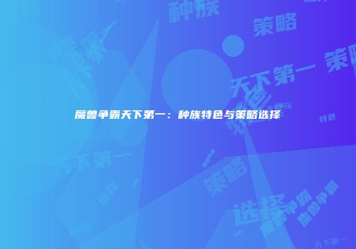 魔兽争霸天下第一：种族特色与策略选择
