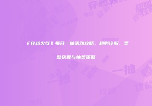 《穿越火线》每日一抽活动攻略：规则详解、奖励获取与抽奖策略