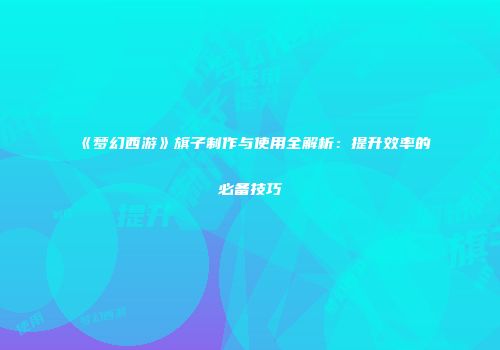 《梦幻西游》旗子制作与使用全解析：提升效率的必备技巧