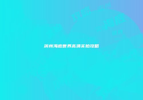 滨州海底世界高清实拍攻略