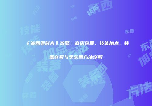 《波西亚时光》攻略：商店获取、技能加点、装备穿着与卖东西方法详解