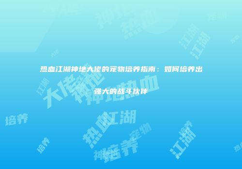 热血江湖神地大佬的宠物培养指南：如何培养出强大的战斗伙伴