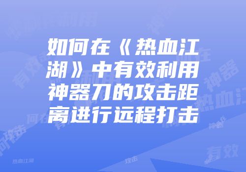 如何在《热血江湖》中有效利用神器刀的攻击距离进行远程打击