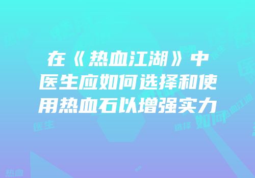 在《热血江湖》中医生应如何选择和使用热血石以增强实力