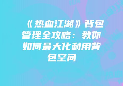 《热血江湖》背包管理全攻略：教你如何最大化利用背包空间