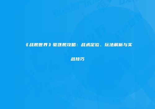 《战舰世界》驱逐舰攻略：战术定位、玩法解析与实战技巧
