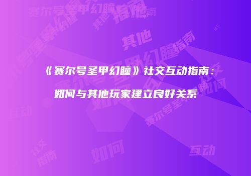 《赛尔号圣甲幻瞳》社交互动指南：如何与其他玩家建立良好关系