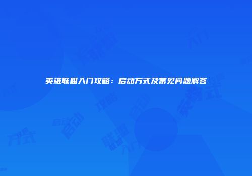 英雄联盟入门攻略：启动方式及常见问题解答
