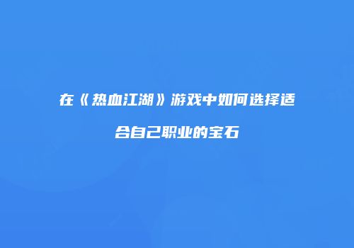 在《热血江湖》游戏中如何选择适合自己职业的宝石
