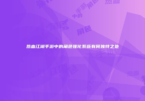 热血江湖手游中的角色强化系统有何独特之处