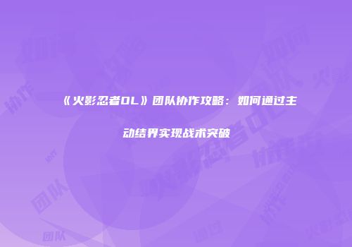 《火影忍者OL》团队协作攻略：如何通过主动结界实现战术突破