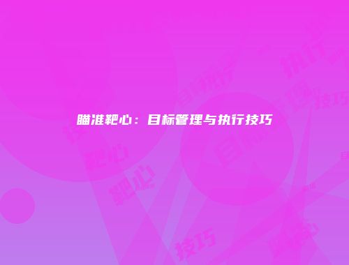 瞄准靶心：目标管理与执行技巧