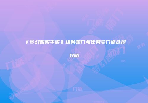 《梦幻西游手游》组队师门与任务号门派选择攻略