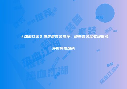 《热血江湖》级装备套装推荐：哪些套装能够提供额外的属性加成