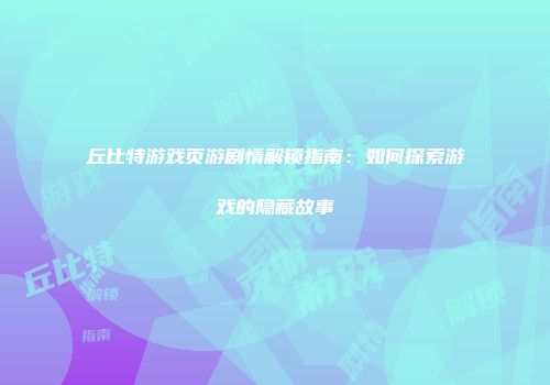 丘比特游戏页游剧情解锁指南：如何探索游戏的隐藏故事