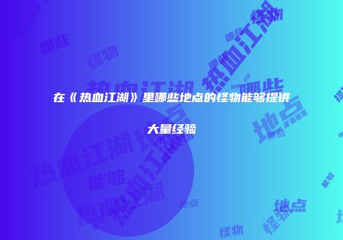 在《热血江湖》里哪些地点的怪物能够提供大量经验