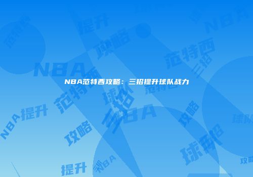 NBA范特西攻略：三招提升球队战力