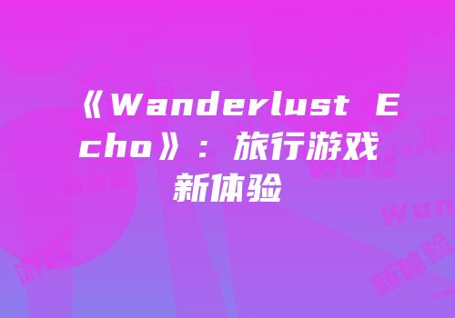 《Wanderlust Echo》：旅行游戏新体验