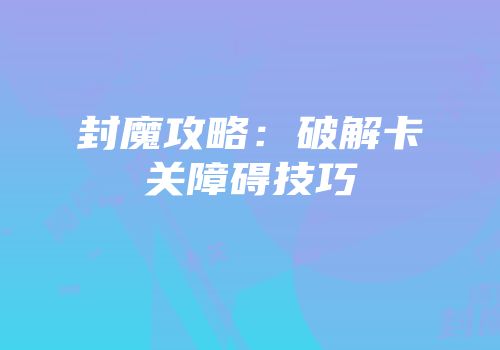 封魔攻略：破解卡关障碍技巧