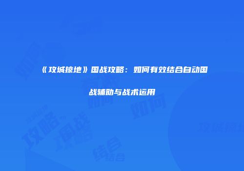 《攻城掠地》国战攻略：如何有效结合自动国战辅助与战术运用
