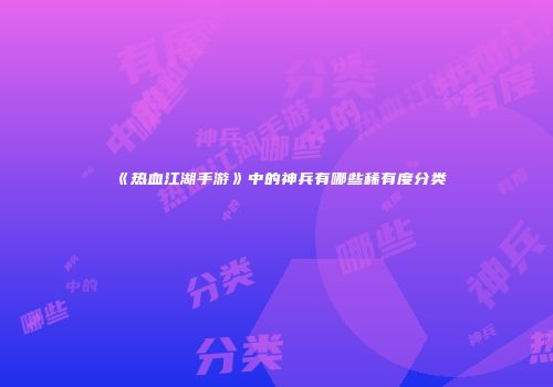 《热血江湖手游》中的神兵有哪些稀有度分类