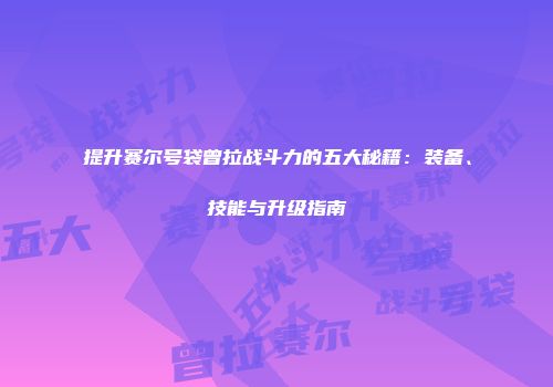 提升赛尔号袋曾拉战斗力的五大秘籍：装备、技能与升级指南