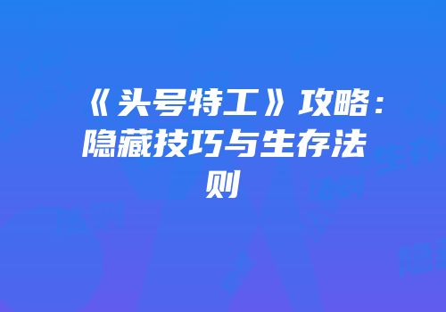 《头号特工》攻略：隐藏技巧与生存法则