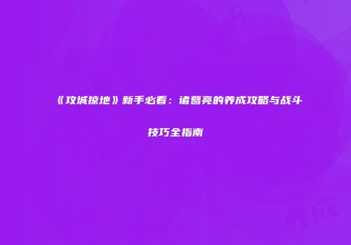 《攻城掠地》新手必看：诸葛亮的养成攻略与战斗技巧全指南