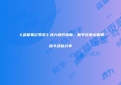 《盗墓笔记页游》战力提升指南：新手玩家必看的战斗经验分享