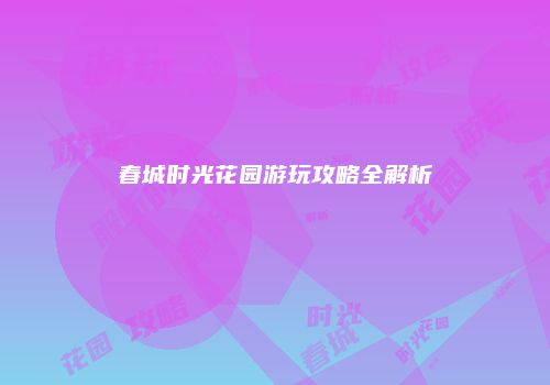 春城时光花园游玩攻略全解析