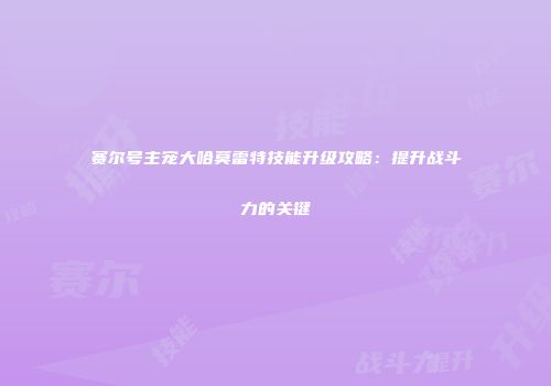 赛尔号主宠大哈莫雷特技能升级攻略：提升战斗力的关键
