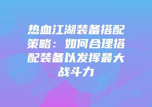热血江湖装备搭配策略：如何合理搭配装备以发挥最大战斗力