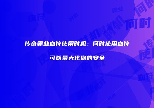 传奇霸业血符使用时机：何时使用血符可以最大化你的安全