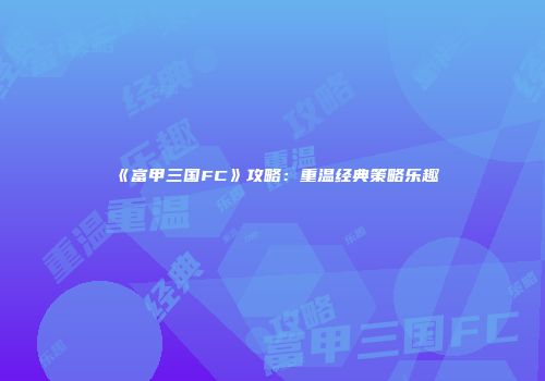 《富甲三国FC》攻略：重温经典策略乐趣