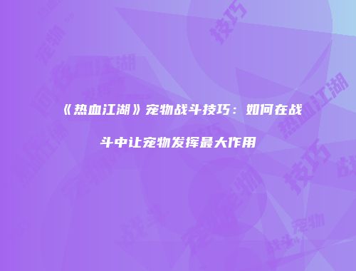 《热血江湖》宠物战斗技巧:如何在战斗中让宠物发挥最大作用