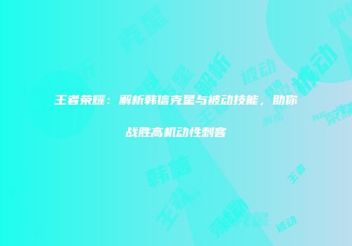 王者荣耀：解析韩信克星与被动技能，助你战胜高机动性刺客