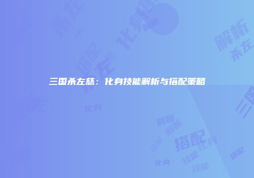 三国杀左慈：化身技能解析与搭配策略