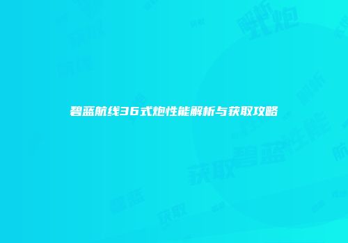 碧蓝航线36式炮性能解析与获取攻略