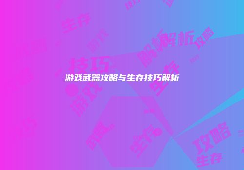 游戏武器攻略与生存技巧解析