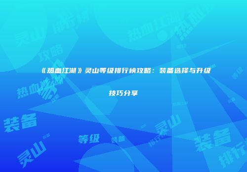 《热血江湖》灵山等级排行榜攻略：装备选择与升级技巧分享