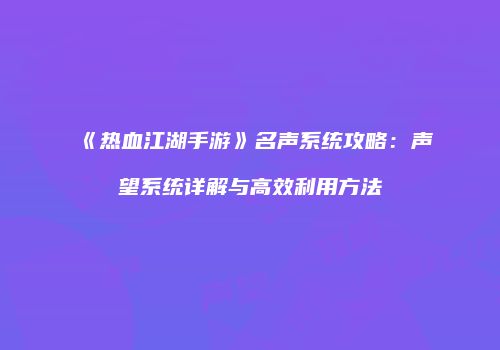 《热血江湖手游》名声系统攻略：声望系统详解与高效利用方法